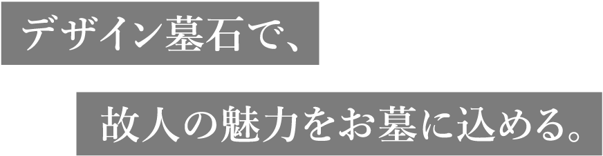 デザイン墓石で、故人の魅力をお墓に込める。